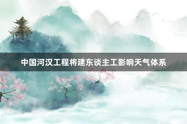 中国河汉工程将建东谈主工影响天气体系